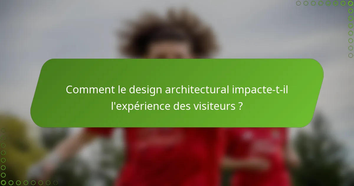 Comment le design architectural impacte-t-il l'expérience des visiteurs ?