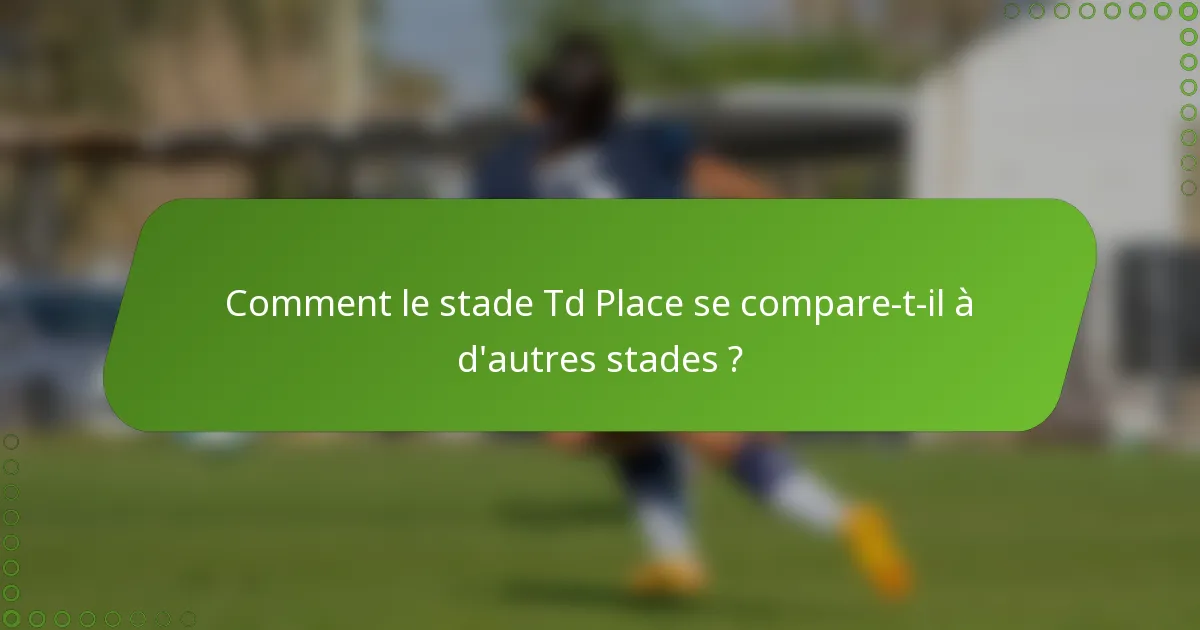 Comment le stade Td Place se compare-t-il à d'autres stades ?