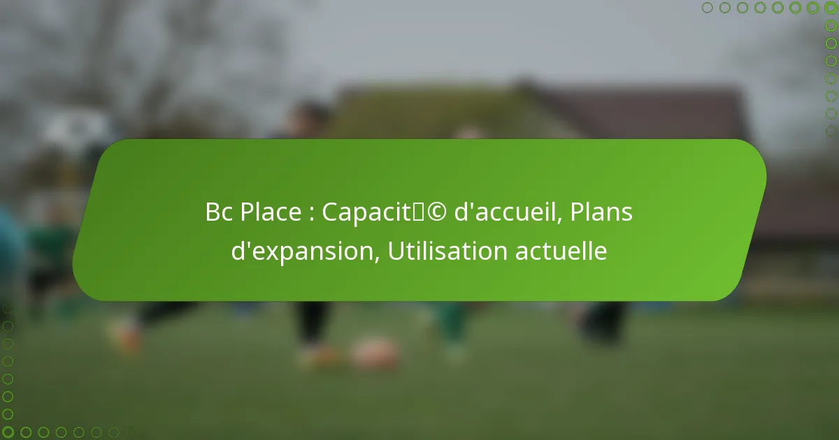 Bc Place : Capacité d’accueil, Plans d’expansion, Utilisation actuelle
