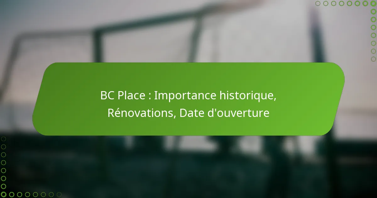 BC Place : Importance historique, Rénovations, Date d’ouverture