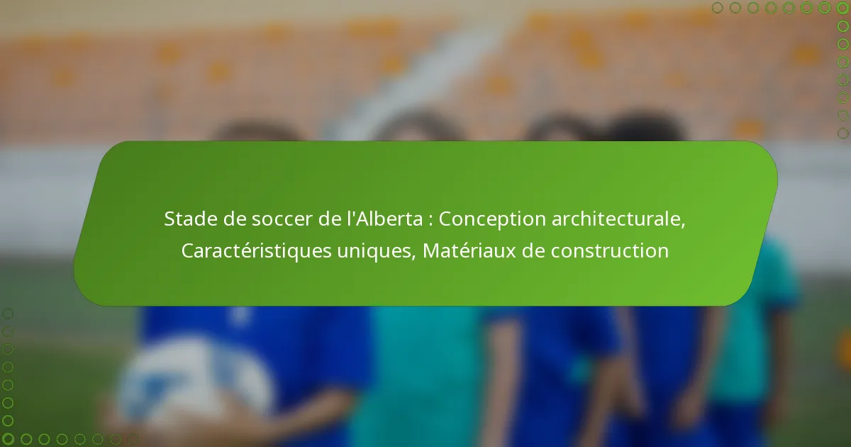 Stade de soccer de l’Alberta : Conception architecturale, Caractéristiques uniques, Matériaux de construction
