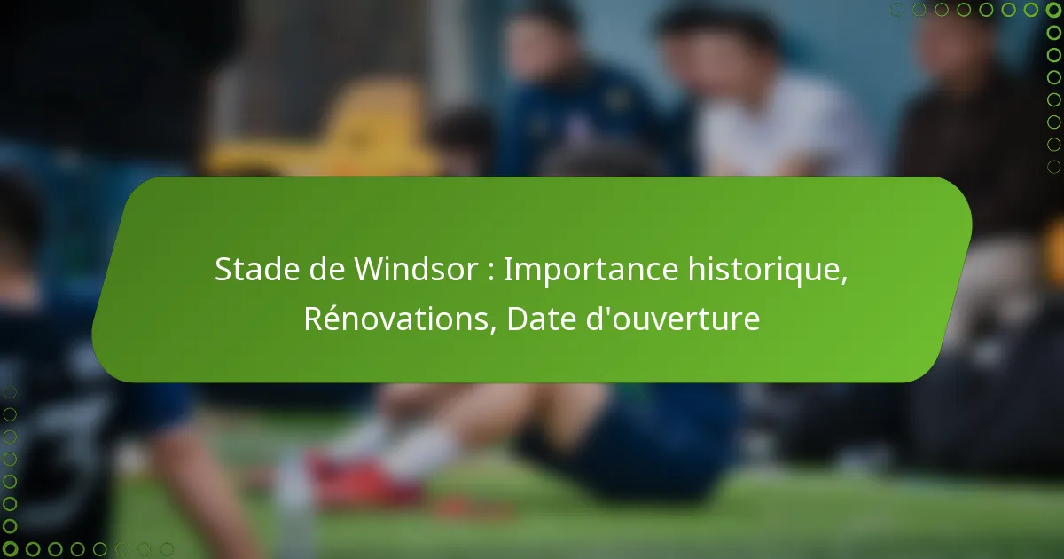Stade de Windsor : Importance historique, Rénovations, Date d’ouverture