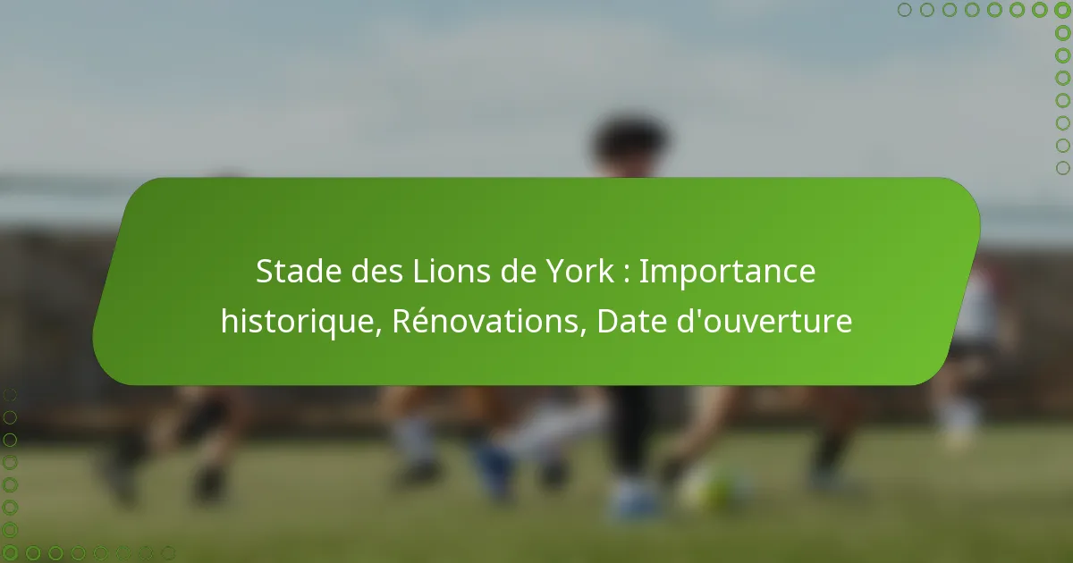 Stade des Lions de York : Importance historique, Rénovations, Date d’ouverture