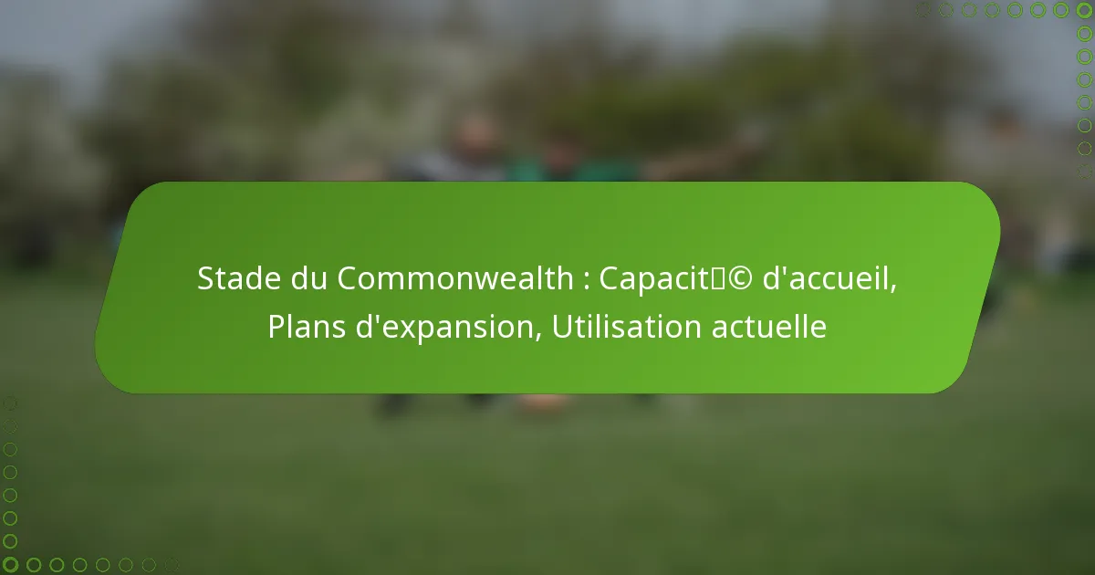 Stade du Commonwealth : Capacité d’accueil, Plans d’expansion, Utilisation actuelle