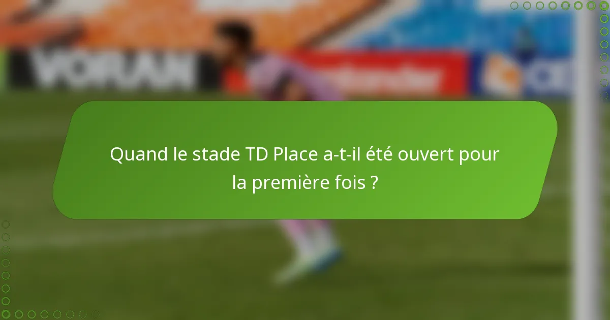 Quand le stade TD Place a-t-il été ouvert pour la première fois ?