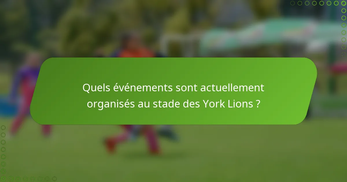 Quels événements sont actuellement organisés au stade des York Lions ?