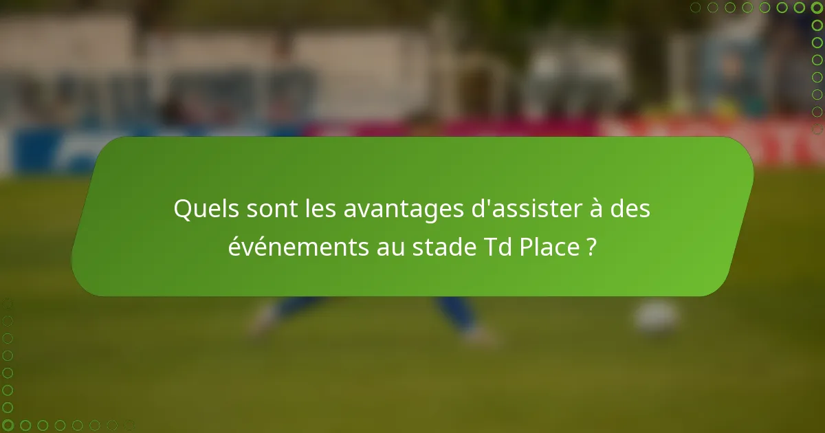 Quels sont les avantages d'assister à des événements au stade Td Place ?