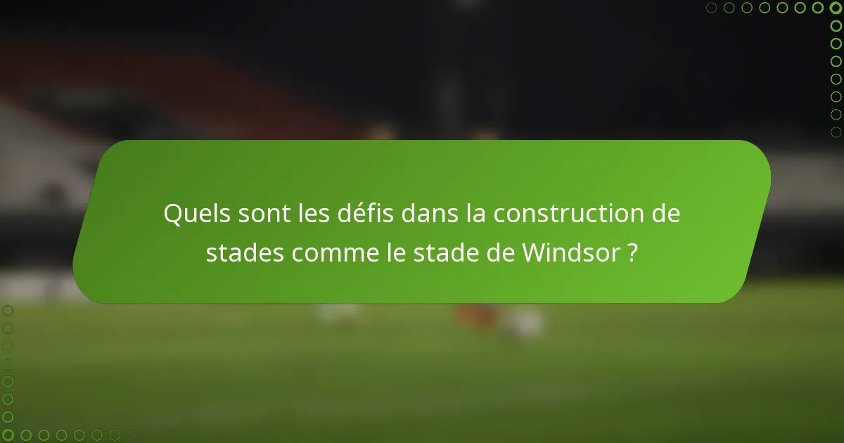 Quels sont les défis dans la construction de stades comme le stade de Windsor ?